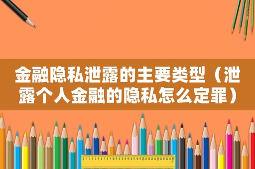 金融隱私泄露的主要類型（泄露個(gè)人金融的隱私怎么定罪）