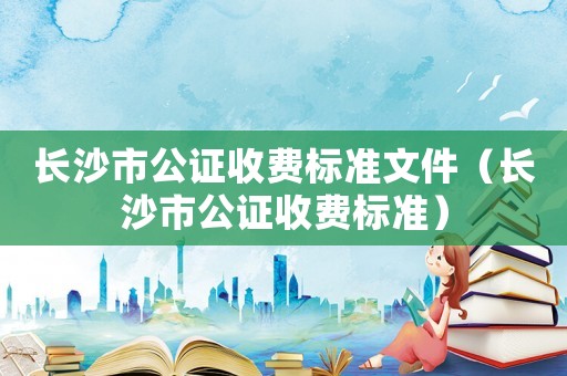 長沙市公證收費標準文件（長沙市公證收費標準）