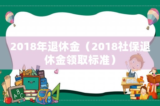 2018年退休金（2018社保退休金領(lǐng)取標準）