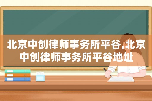 北京中創(chuàng)律師事務所平谷,北京中創(chuàng)律師事務所平谷地址