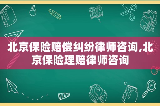 北京保險(xiǎn)賠償糾紛律師咨詢,北京保險(xiǎn)理賠律師咨詢