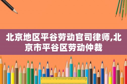 北京地區(qū)平谷勞動官司律師,北京市平谷區(qū)勞動仲裁