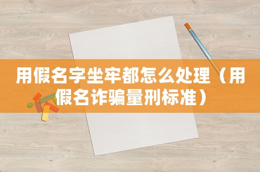 用假名字坐牢都怎么處理（用假名詐騙量刑標(biāo)準(zhǔn)）