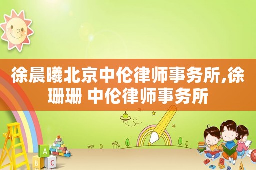 徐晨曦北京中倫律師事務(wù)所,徐珊珊 中倫律師事務(wù)所