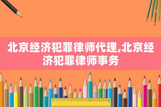 北京經(jīng)濟犯罪律師代理,北京經(jīng)濟犯罪律師事務(wù)