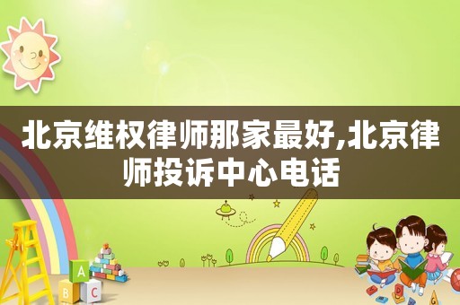 北京維權(quán)律師那家最好,北京律師投訴中心電話