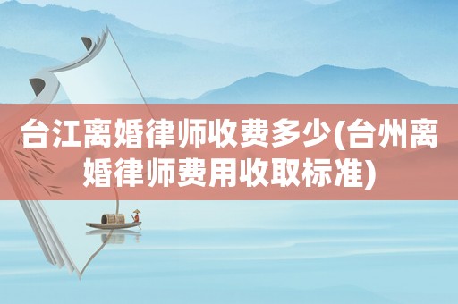 臺(tái)江離婚律師收費(fèi)多少(臺(tái)州離婚律師費(fèi)用收取標(biāo)準(zhǔn))