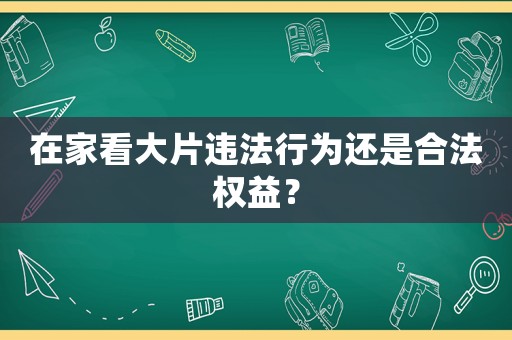 在家看大片違法行為還是合法權(quán)益？