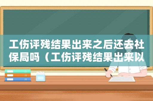 工傷評殘結(jié)果出來之后還去社保局嗎（工傷評殘結(jié)果出來以后）