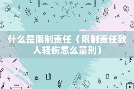什么是限制責(zé)任（限制責(zé)任致人輕傷怎么量刑）