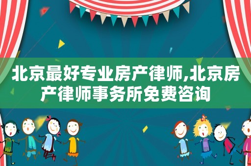 北京最好專業(yè)房產(chǎn)律師,北京房產(chǎn)律師事務(wù)所免費(fèi)咨詢