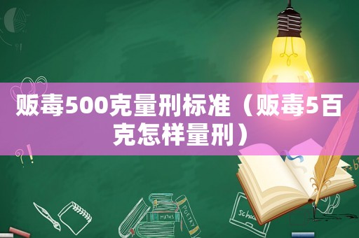 販毒500克量刑標(biāo)準(zhǔn)（販毒5百克怎樣量刑）