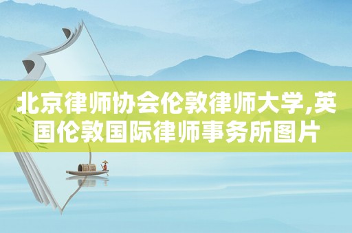 北京律師協(xié)會(huì)倫敦律師大學(xué),英國(guó)倫敦國(guó)際律師事務(wù)所圖片