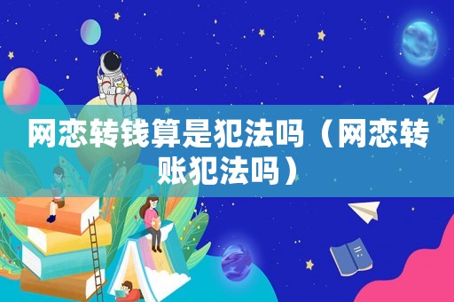 網(wǎng)戀轉錢算是犯法嗎（網(wǎng)戀轉賬犯法嗎）