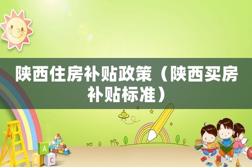 陜西住房補(bǔ)貼政策（陜西買房補(bǔ)貼標(biāo)準(zhǔn)）