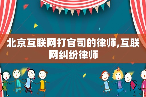 北京互聯(lián)網(wǎng)打官司的律師,互聯(lián)網(wǎng)糾紛律師
