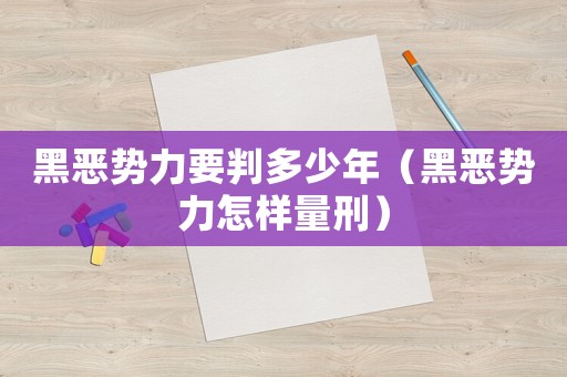 黑惡勢(shì)力要判多少年（黑惡勢(shì)力怎樣量刑）