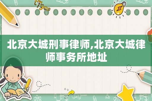 北京大城刑事律師,北京大城律師事務(wù)所地址