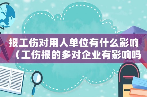 報(bào)工傷對用人單位有什么影響（工傷報(bào)的多對企業(yè)有影響嗎）