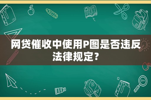 網(wǎng)貸催收中使用P圖是否違反法律規(guī)定？