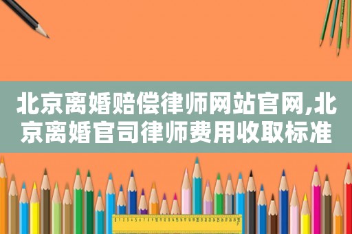 北京離婚賠償律師網(wǎng)站官網(wǎng),北京離婚官司律師費用收取標準