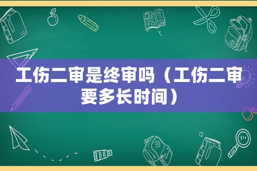 工傷二審是終審嗎（工傷二審要多長時間）