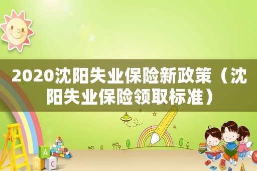 2020沈陽(yáng)失業(yè)保險(xiǎn)新政策（沈陽(yáng)失業(yè)保險(xiǎn)領(lǐng)取標(biāo)準(zhǔn)）