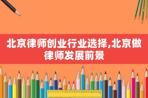 北京律師創(chuàng)業(yè)行業(yè)選擇,北京做律師發(fā)展前景