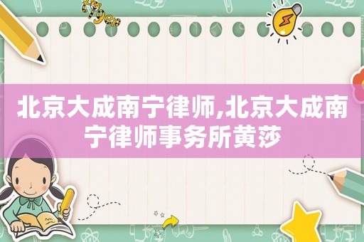 北京大成南寧律師,北京大成南寧律師事務(wù)所黃莎