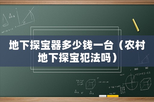 地下探寶器多少錢(qián)一臺(tái)（農(nóng)村地下探寶犯法嗎）