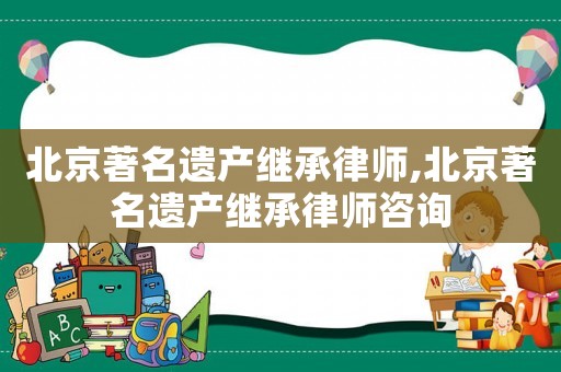 北京著名遺產(chǎn)繼承律師,北京著名遺產(chǎn)繼承律師咨詢