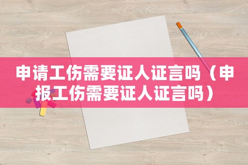 申請(qǐng)工傷需要證人證言嗎（申報(bào)工傷需要證人證言嗎）