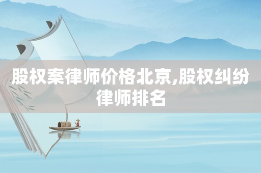 股權(quán)案律師價(jià)格北京,股權(quán)糾紛律師排名