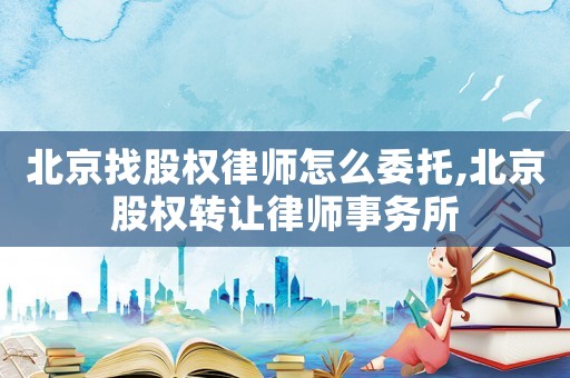 北京找股權(quán)律師怎么委托,北京股權(quán)轉(zhuǎn)讓律師事務(wù)所