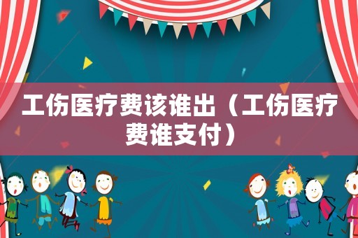 工傷醫(yī)療費(fèi)該誰出（工傷醫(yī)療費(fèi)誰支付）