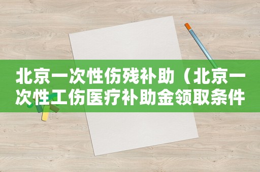 北京一次性傷殘補助（北京一次性工傷醫(yī)療補助金領取條件）