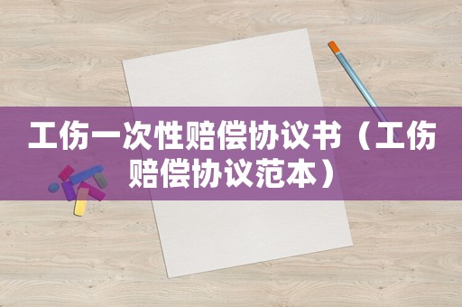 工傷一次性賠償協(xié)議書(shū)（工傷賠償協(xié)議范本）