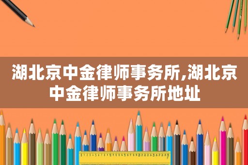 湖北京中金律師事務(wù)所,湖北京中金律師事務(wù)所地址