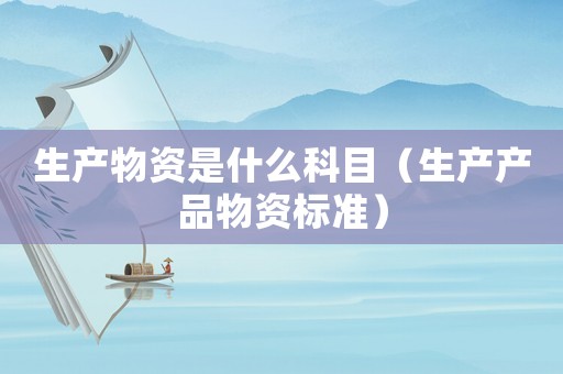 生產(chǎn)物資是什么科目（生產(chǎn)產(chǎn)品物資標準）