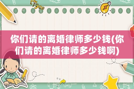 你們請(qǐng)的離婚律師多少錢(你們請(qǐng)的離婚律師多少錢啊)