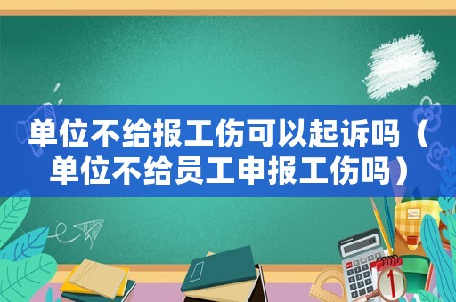 單位不給報(bào)工傷可以起訴嗎（單位不給員工申報(bào)工傷嗎）