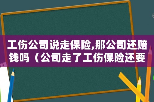 工傷公司說走保險,那公司還賠錢嗎（公司走了工傷保險還要賠償嗎）