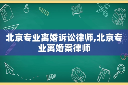 北京專業(yè)離婚訴訟律師,北京專業(yè)離婚案律師