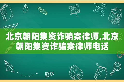 北京朝陽(yáng)集資詐騙案律師,北京朝陽(yáng)集資詐騙案律師電話