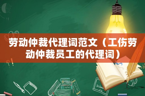 勞動仲裁代理詞范文（工傷勞動仲裁員工的代理詞）