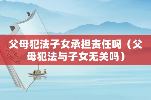 父母犯法子女承擔(dān)責(zé)任嗎（父母犯法與子女無關(guān)嗎）