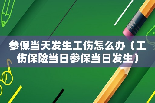 參保當(dāng)天發(fā)生工傷怎么辦（工傷保險(xiǎn)當(dāng)日參保當(dāng)日發(fā)生）