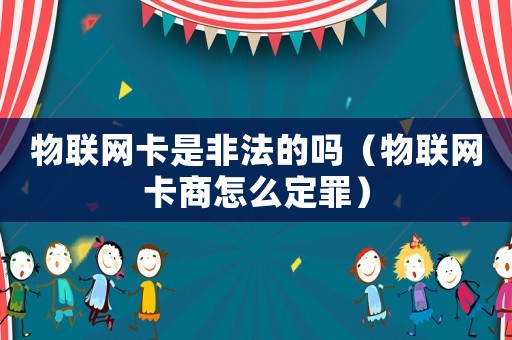 物聯(lián)網(wǎng)卡是非法的嗎（物聯(lián)網(wǎng)卡商怎么定罪）