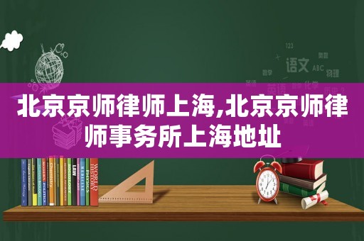 北京京師律師上海,北京京師律師事務(wù)所上海地址
