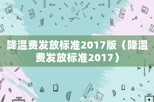 降溫費發(fā)放標(biāo)準(zhǔn)2017版（降溫費發(fā)放標(biāo)準(zhǔn)2017）